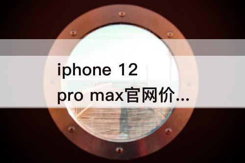 iphone 12 pro max官网价格