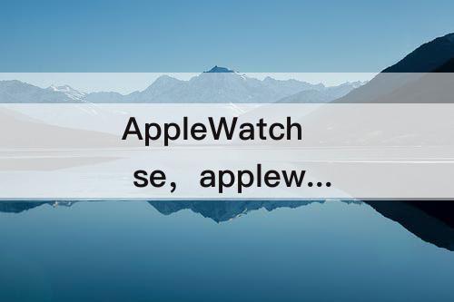 AppleWatch se，applewatch se2参数