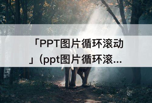 「PPT图片循环滚动」(ppt图片循环滚动播放音乐不停)