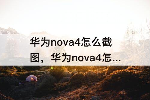 华为nova4怎么截图，华为nova4怎么截图正方形的