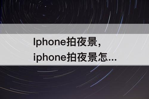 Iphone拍夜景，iphone拍夜景怎么拍出大片