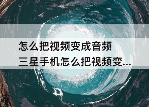 怎么把视频变成音频 三星手机怎么把视频变成音频