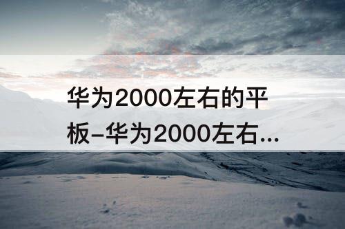 华为2000左右的平板-华为2000左右的平板推荐