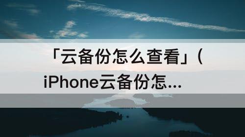 「云备份怎么查看」(iPhone云备份怎么查看)