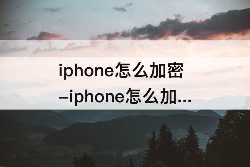 iphone怎么加密-iphone怎么加密文件