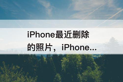 iPhone最近删除的照片，iPhone最近删除的照片还能找回来吗