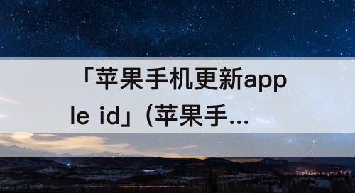 「苹果手机更新apple id」(苹果手机更新apple id设置验证失败)