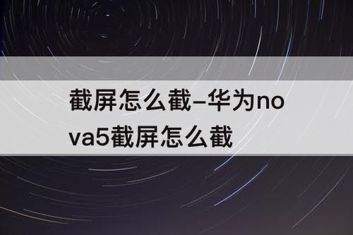 截屏怎么截-华为nova5截屏怎么截