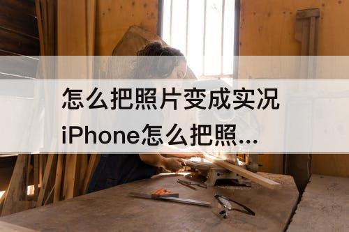 怎么把照片变成实况 iPhone怎么把照片变成实况