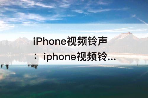 iPhone视频铃声：iphone视频铃声怎么弄