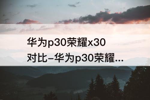 华为p30荣耀x30对比-华为p30荣耀x30对比max