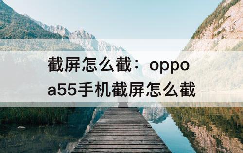 截屏怎么截：oppoa55手机截屏怎么截