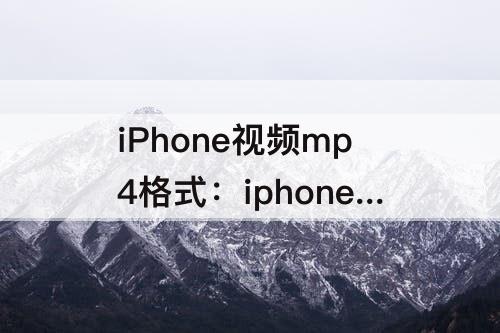 iPhone视频mp4格式：iphone视频mp4格式怎么弄