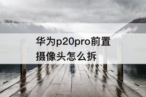 华为p20pro前置摄像头怎么拆