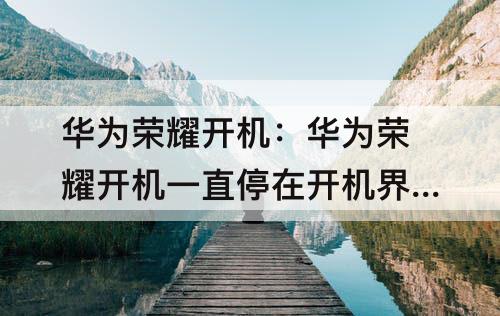 华为荣耀开机：华为荣耀开机一直停在开机界面