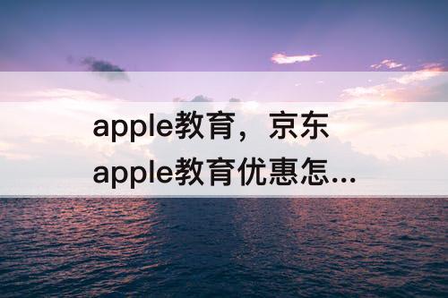 apple教育，京东apple教育优惠怎么申请