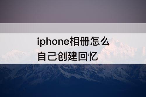 iphone相册怎么自己创建回忆