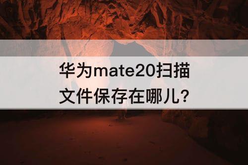 华为mate20扫描文件保存在哪儿?