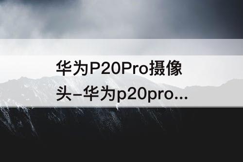 华为P20Pro摄像头-华为p20pro摄像头参数