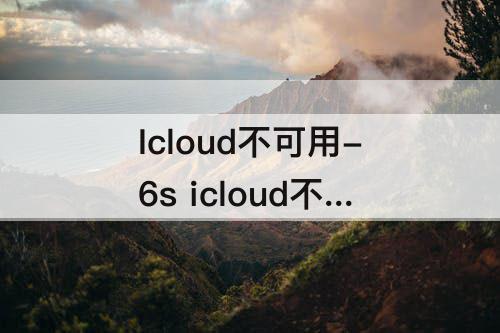 Icloud不可用-6s icloud不可用怎么回事