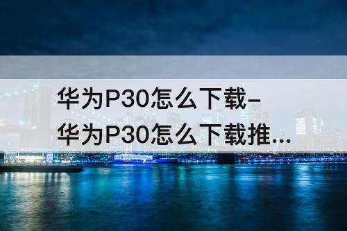 华为P30怎么下载-华为P30怎么下载推特