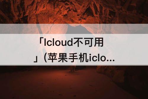 「Icloud不可用」(苹果手机icloud不可用怎么回事)