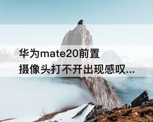 华为mate20前置摄像头打不开出现感叹号