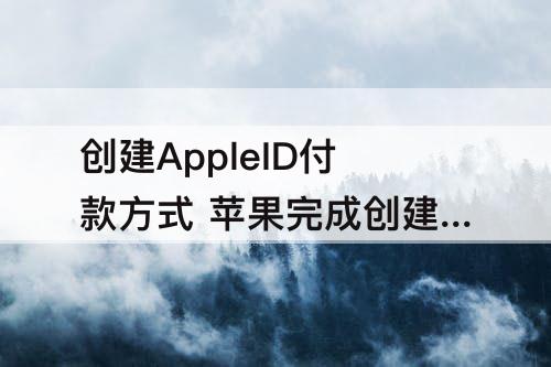 创建AppleID付款方式 苹果完成创建appleid付款方式