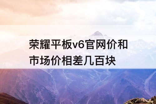 荣耀平板v6官网价和市场价相差几百块