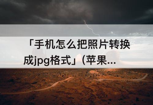 「手机怎么把照片转换成jpg格式」(苹果手机怎么把照片转换成jpg格式)