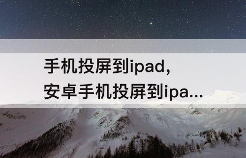 手机投屏到ipad，安卓手机投屏到ipad上怎么操作