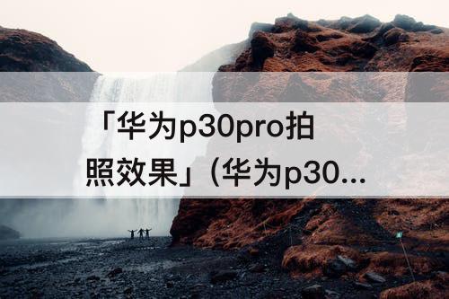 「华为p30pro拍照效果」(华为p30pro拍照效果图)