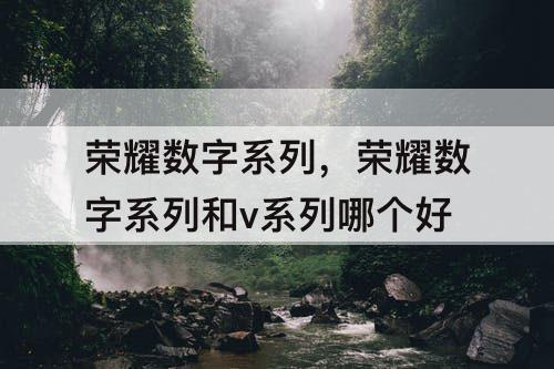 荣耀数字系列，荣耀数字系列和v系列哪个好