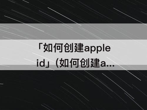 「如何创建apple id」(如何创建apple id账号下一步是灰色)