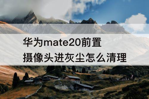 华为mate20前置摄像头进灰尘怎么清理