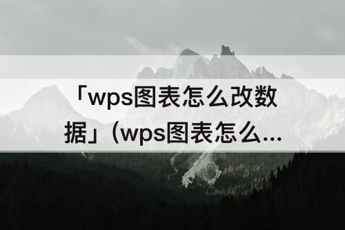 「wps图表怎么改数据」(wps图表怎么改数据图表类型)