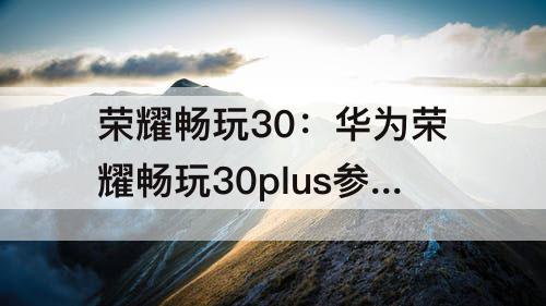 荣耀畅玩30：华为荣耀畅玩30plus参数cpu