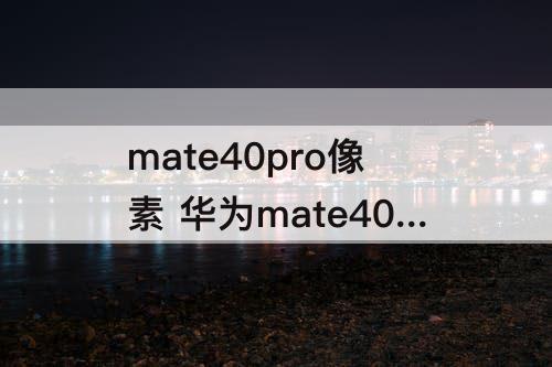 mate40pro像素 华为mate40pro像素多少