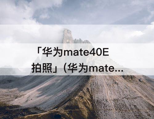 「华为mate40E拍照」(华为mate40e拍照好看吗)