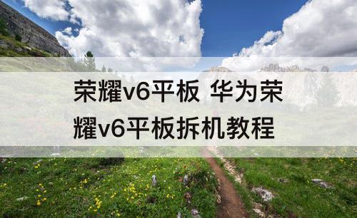 荣耀v6平板 华为荣耀v6平板拆机教程