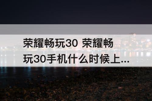 荣耀畅玩30 荣耀畅玩30手机什么时候上市