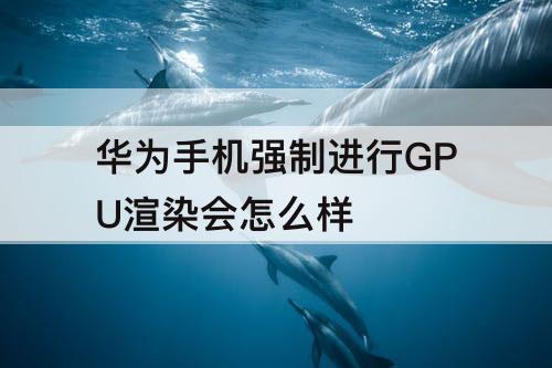 华为手机强制进行GPU渲染会怎么样