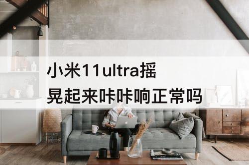 小米11ultra摇晃起来咔咔响正常吗