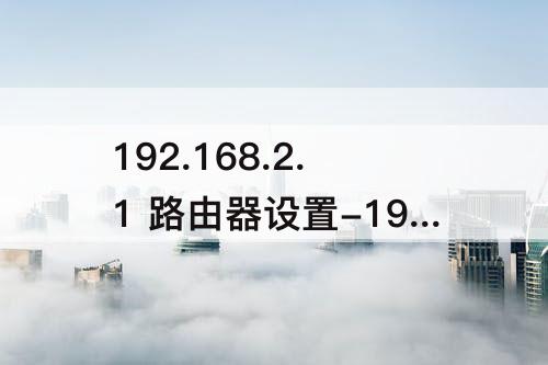 192.168.2.1 路由器设置-192.168.2.1 路由器设置手机登陆