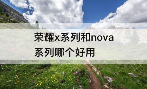 荣耀x系列和nova系列哪个好用