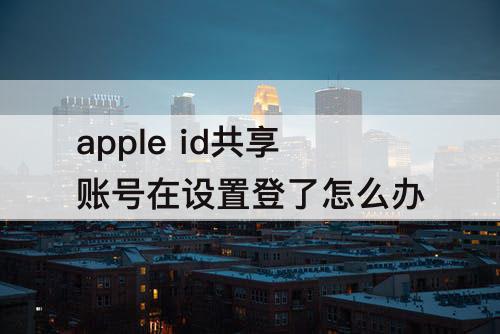 apple id共享账号在设置登了怎么办