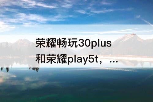 荣耀畅玩30plus和荣耀play5t，荣耀畅玩30plus和荣耀play5tpro