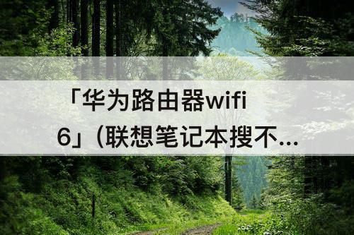 「华为路由器wifi6」(联想笔记本搜不到华为路由器wifi6)