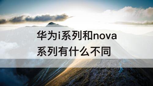 华为i系列和nova系列有什么不同