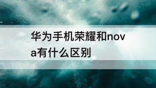 华为手机荣耀和nova有什么区别